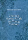 Charlie.s House: A Tale for Young Children - Alexander John Ellis