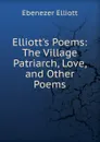 Elliott.s Poems: The Village Patriarch, Love, and Other Poems - Ebenezer Elliott