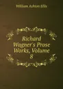 Richard Wagner.s Prose Works, Volume 8 - William Ashton Ellis