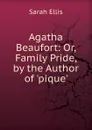 Agatha Beaufort: Or, Family Pride, by the Author of .pique.. - Sarah Ellis