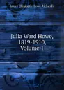 Julia Ward Howe, 1819-1910, Volume 1 - Laura Elizabeth Howe Richards