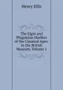The Elgin and Phigaleian Marbles of the Classical Ages: In the British Museum, Volume 1 - Henry Ellis