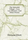 The Splendid Village ; Corn Law Rhymes: And Other Poems - Ebenezer Elliott