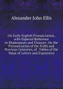 On Early English Pronunciation, with Especial Reference to Shakespeare and Chaucer: On the Pronunciation of the Xiiith and Previous Centuries, of . Tables of the Value of Letters and Expression - Alexander John Ellis