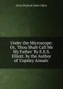 Under the Microscope: Or, .Thou Shalt Call Me My Father. By E.E.S. Elliott. by the Author of .Copsley Annals.. - Emily Elizabeth Steele Elliott