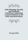 Irish Ethnology Socially and Politically Considered: Embracing a General Outline of the Celtic and Saxon Races - George Ellis
