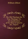 The Old Theology the True Theology: Or, the Justification of the Holy Scriptures .C. Papers - William Frederick Elliott