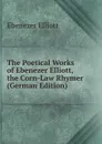 The Poetical Works of Ebenezer Elliott, the Corn-Law Rhymer (German Edition) - Ebenezer Elliott