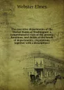 The executive departments of the United States at Washington: a comprehensive view of the powers, functions, and duties of the heads of departments, . regulations, together with a description i - Webster Elmes