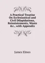 A Practical Treatise On Ecclesiastical and Civil Dilapidations, Reinstatements, Waste .c., with Appendix - James Elmes
