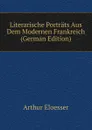 Literarische Portrats Aus Dem Modernen Frankreich (German Edition) - Arthur Eloesser