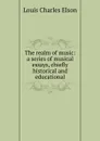 The realm of music: a series of musical essays, chiefly historical and educational - Elson Louis Charles
