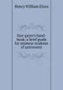 Star-gazer.s hand-book; a brief guide for amateur students of astronomy - Henry William Elson