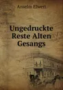 Ungedruckte Reste Alten Gesangs - Anselm Elwert