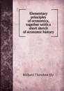 Elementary principles of economics, together witth a short sketch of economic history - Richard Theodore Ely