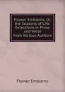 Flower Emblems, Or, the Seasons of Life: Selections in Prose and Verse from Various Authors - Flower Emblems