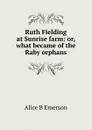 Ruth Fielding at Sunrise farm: or, what became of the Raby orphans - Alice B Emerson