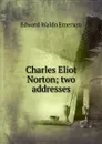 Charles Eliot Norton; two addresses - Edward Waldo Emerson