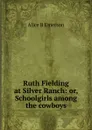 Ruth Fielding at Silver Ranch: or, Schoolgirls among the cowboys - Alice B Emerson