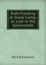 Ruth Fielding at Snow Camp: or, Lost in the backwoods - Alice B Emerson