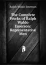 The Complete Works of Ralph Waldo Emerson: Representative Men - Ralph Waldo Emerson