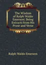 The Wisdom of Ralph Waldo Emerson: Being Extracts from His Prose and Verse - Ralph Waldo Emerson