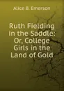 Ruth Fielding in the Saddle: Or, College Girls in the Land of Gold - Alice B. Emerson