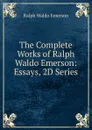 The Complete Works of Ralph Waldo Emerson: Essays, 2D Series - Ralph Waldo Emerson