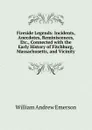 Fireside Legends: Incidents, Anecdotes, Reminiscences, Etc., Connected with the Early History of Fitchburg, Massachusetts, and Vicinity - William Andrew Emerson