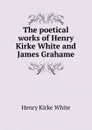 The poetical works of Henry Kirke White and James Grahame - Henry Kirke White