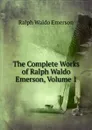 The Complete Works of Ralph Waldo Emerson, Volume 1 - Ralph Waldo Emerson