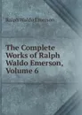 The Complete Works of Ralph Waldo Emerson, Volume 6 - Ralph Waldo Emerson