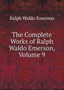 The Complete Works of Ralph Waldo Emerson, Volume 9 - Ralph Waldo Emerson