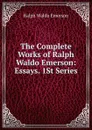 The Complete Works of Ralph Waldo Emerson: Essays. 1St Series - Ralph Waldo Emerson