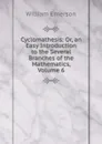 Cyclomathesis: Or, an Easy Introduction to the Several Branches of the Mathematics, Volume 6 - William Emerson
