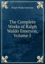 The Complete Works of Ralph Waldo Emerson, Volume 5 - Ralph Waldo Emerson