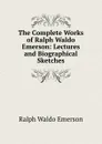 The Complete Works of Ralph Waldo Emerson: Lectures and Biographical Sketches - Ralph Waldo Emerson