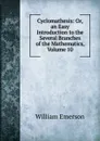 Cyclomathesis: Or, an Easy Introduction to the Several Branches of the Mathematics, Volume 10 - William Emerson