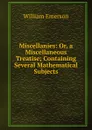 Miscellanies: Or, a Miscellaneous Treatise; Containing Several Mathematical Subjects - William Emerson