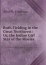 Ruth Fielding in the Great Northwest: Or, the Indian Girl Star of the Movies - Alice B. Emerson