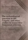 The eschatological question in the Gospels: and other studies in recent New Testament criticism - Cyril W. 1875-1923 Emmet