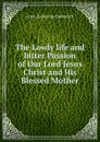 The Lowly life and bitter Passion of Our Lord Jesus Christ and His Blessed Mother - Anna Katharina Emmerich