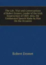 The Life, Trial and Conversations of Robert Emmet, Leader of the Irish Insurrection of 1803: Also, the Celeberated Speech Made by Him On the Occasion - Robert Emmet