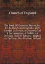 The Book Of Common Prayer, .c. .c. In Welsh And English . Llyfr Gweddi Gyffredin, A Gweinyddiad Y Sacramentau, A Deddfau A Defodau Eraill Yr Eglwys, . Ynghyd A.r Psallwyr, Neu Psalmau Dafydd - Church of England
