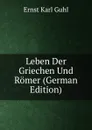 Leben Der Griechen Und Romer (German Edition) - Ernst Karl Guhl