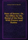 Hour of Sorrow; Or, the Office for the Burial of the Dead: With Prayers and Hymns . - George Frederick Maclear
