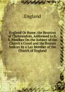 England Or Rome. the Reunion of Christendom, Addressed to E. S. Ffoulkes On the Subject of the Church.s Creed and the Roman Indices by a Lay Member of the Church of England - England