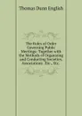 The Rules of Order Governing Public Meetings: Together with the Methods of Organizing and Conducting Societies, Associations . Etc., Etc. . - Thomas Dunn English