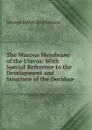 The Mucous Membrane of the Uterus: With Special Reference to the Development and Structure of the Deciduae - George Julius Engelmann
