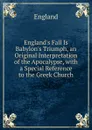 England.s Fall Is Babylon.s Triumph, an Original Interpretation of the Apocalypse, with a Special Reference to the Greek Church - England